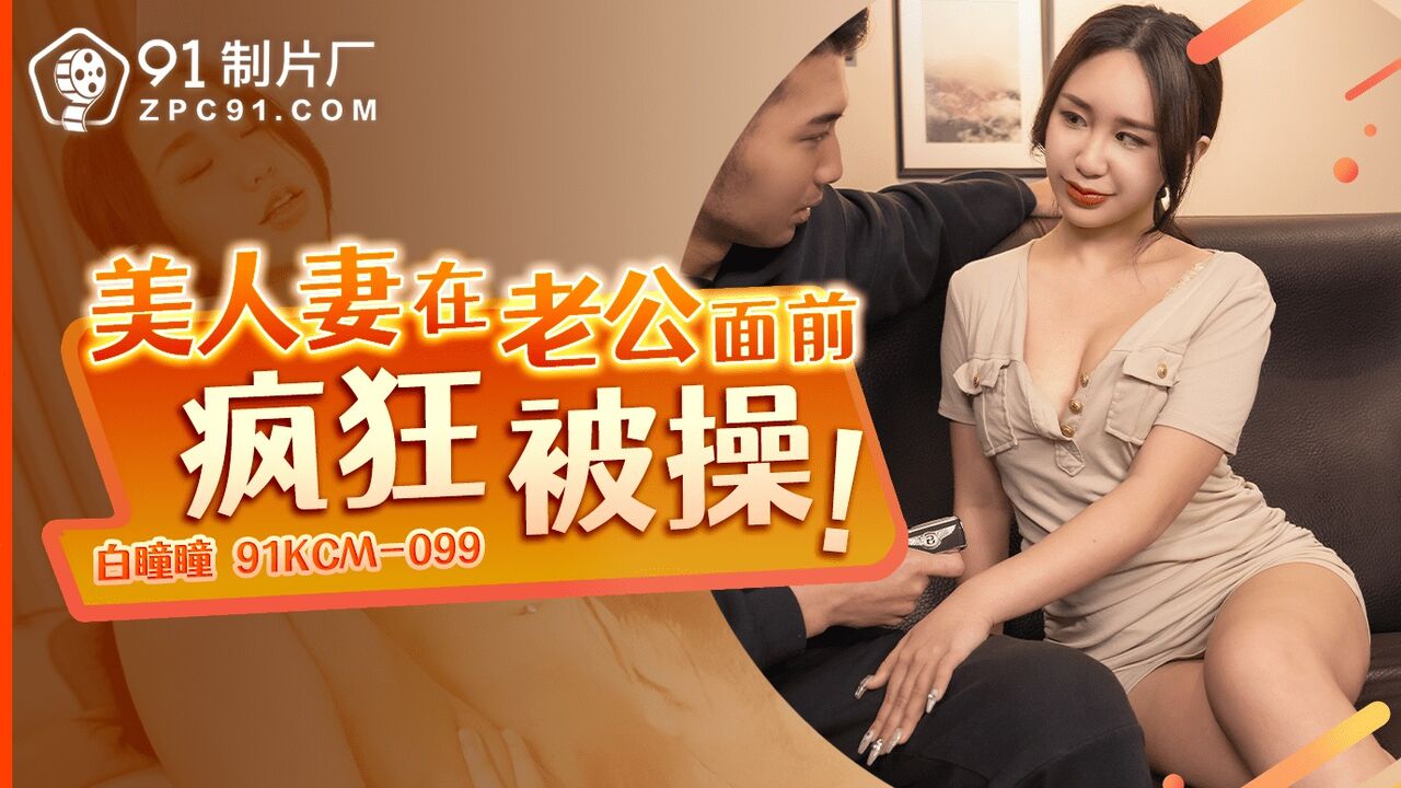 91KCM-099 美人妻在老公面前疯狂被操白瞳瞳｜AV911 华语AV大拿!