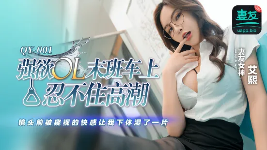 QY-001 强欲OL末班车上忍不住高潮 镜头前被窥视的快感让我下体湿了一天 艾熙