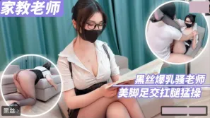 家庭教师 黑丝爆乳骚老师美脚足交扛腿猛操
