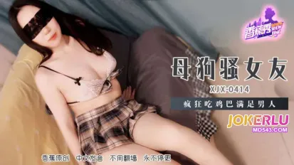 XJX414 母狗骚女友疯狂吃鸡巴满足男人