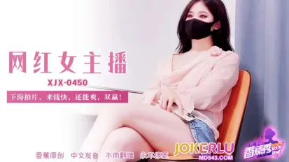 XJX450 网红女主播下海拍片来钱快