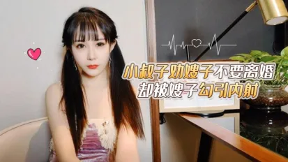 小叔子勸嫂子不要離婚卻被嫂子勾引內射